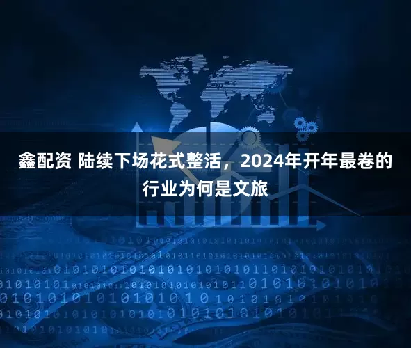 鑫配资 陆续下场花式整活，2024年开年最卷的行业为何是文旅