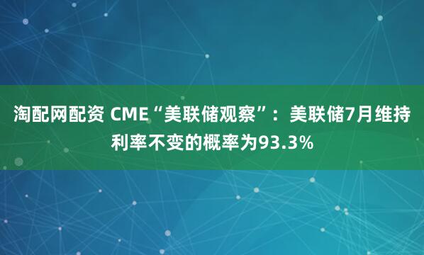 淘配网配资 CME“美联储观察”：美联储7月维持利率不变的概率为93.3%