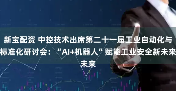 新宝配资 中控技术出席第二十一届工业自动化与标准化研讨会：“AI+机器人”赋能工业安全新未来