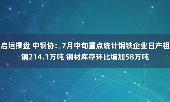 启运操盘 中钢协：7月中旬重点统计钢铁企业日产粗钢214.1万吨 钢材库存环比增加58万吨