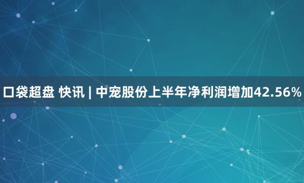 口袋超盘 快讯 | 中宠股份上半年净利润增加42.56%