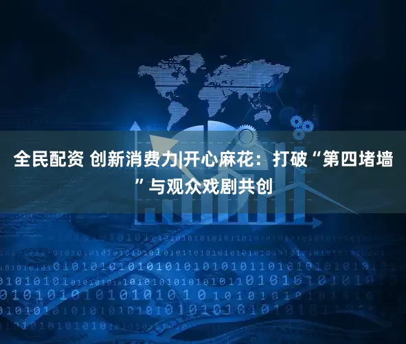 全民配资 创新消费力|开心麻花：打破“第四堵墙”与观众戏剧共创