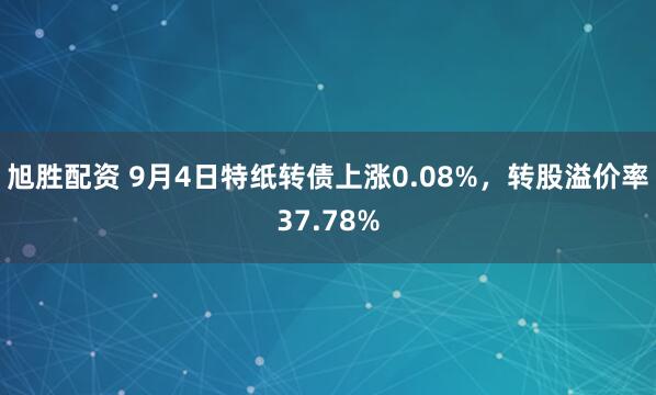 旭胜配资 9月4日特纸转债上涨0.08%，转股溢价率37.78%