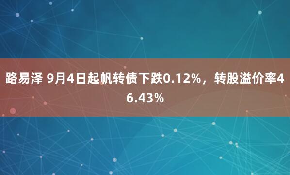 路易泽 9月4日起帆转债下跌0.12%，转股溢价率46.43%