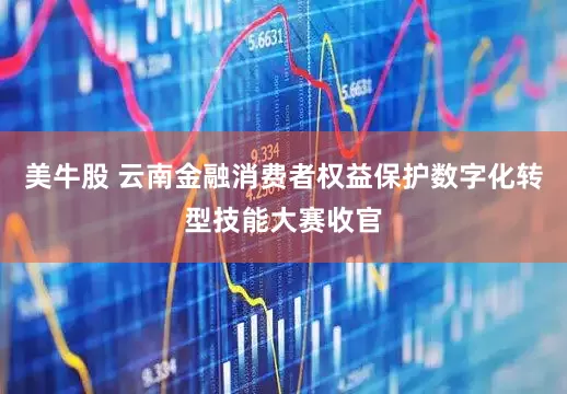 美牛股 云南金融消费者权益保护数字化转型技能大赛收官