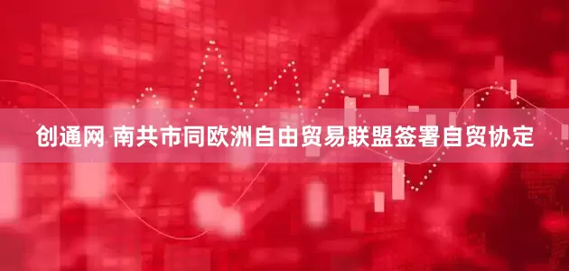 创通网 南共市同欧洲自由贸易联盟签署自贸协定