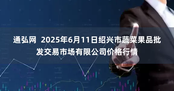 通弘网  2025年6月11日绍兴市蔬菜果品批发交易市场有限公司价格行情