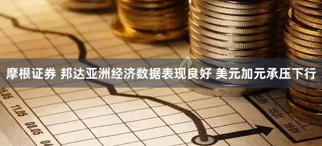 摩根证券 邦达亚洲经济数据表现良好 美元加元承压下行