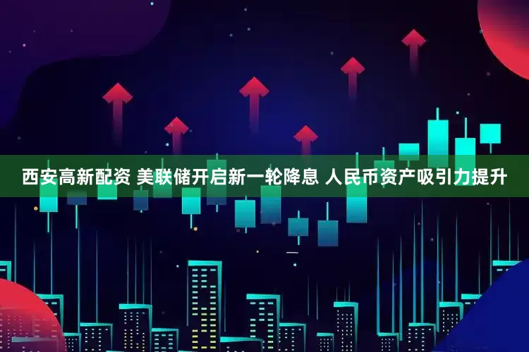 西安高新配资 美联储开启新一轮降息 人民币资产吸引力提升