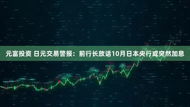 元富投资 日元交易警报：前行长放话10月日本央行或突然加息