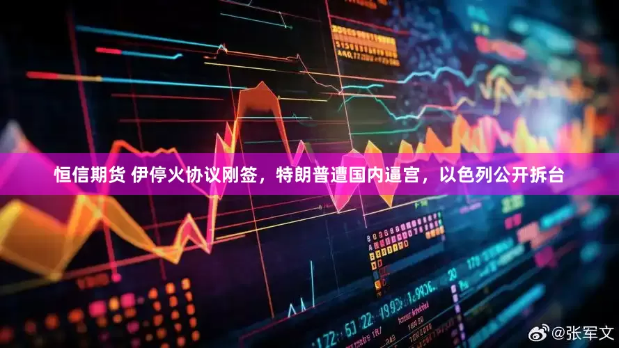恒信期货 伊停火协议刚签，特朗普遭国内逼宫，以色列公开拆台