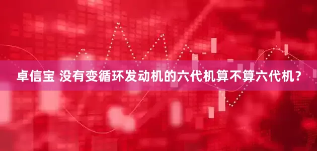 卓信宝 没有变循环发动机的六代机算不算六代机？