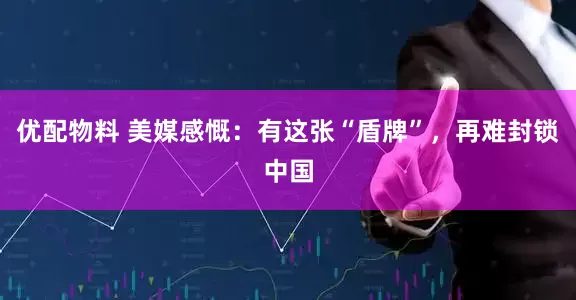 优配物料 美媒感慨：有这张“盾牌”，再难封锁中国